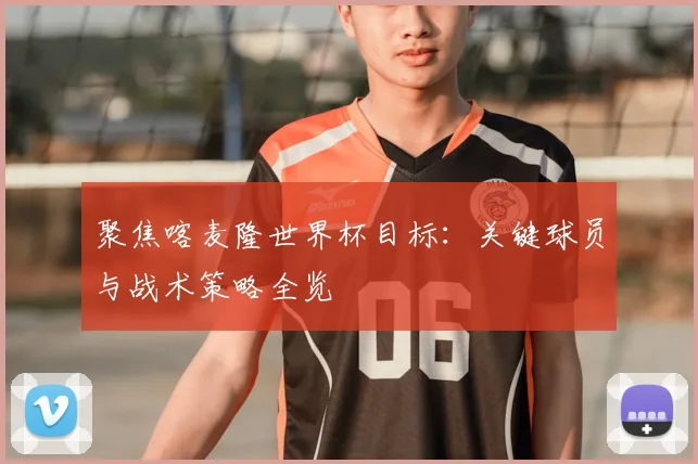 聚焦喀麦隆世界杯目标：关键球员与战术策略全览