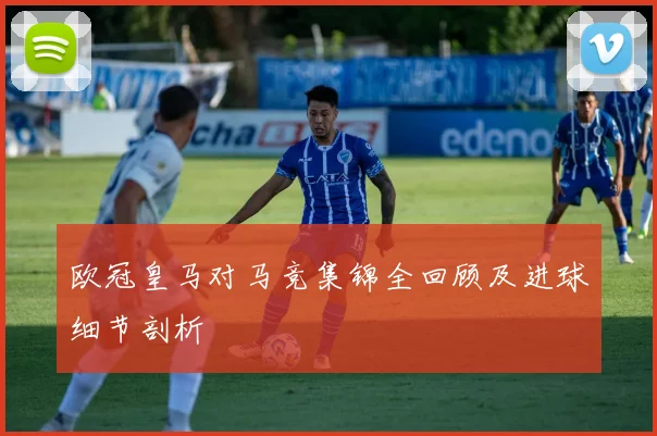 欧冠皇马对马竞集锦全回顾及进球细节剖析