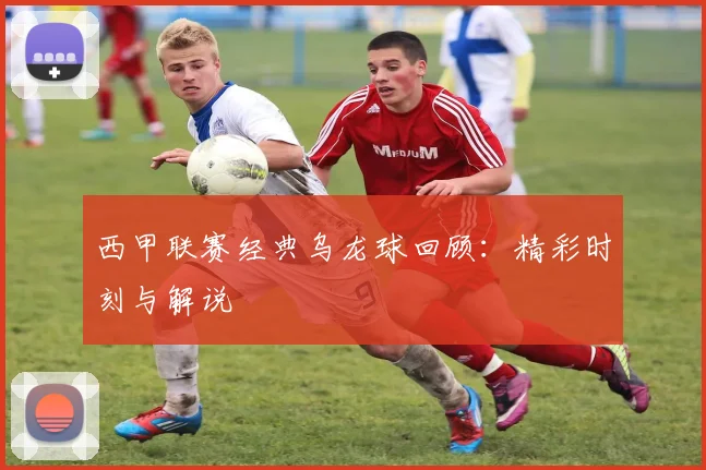 西甲联赛经典乌龙球回顾：精彩时刻与解说