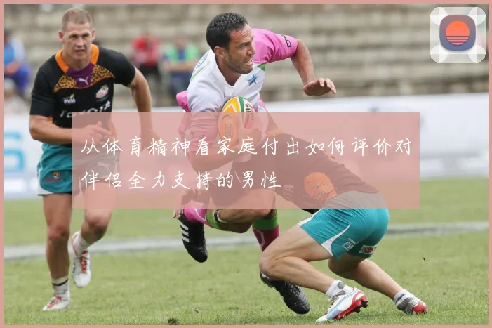 从体育精神看家庭付出如何评价对伴侣全力支持的男性