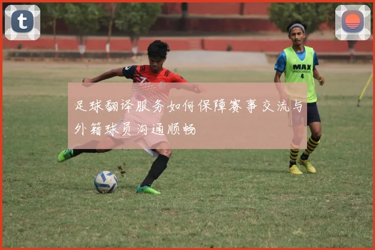 足球翻译服务如何保障赛事交流与外籍球员沟通顺畅