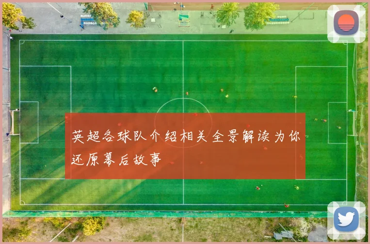 英超各球队介绍相关全景解读为你还原幕后故事