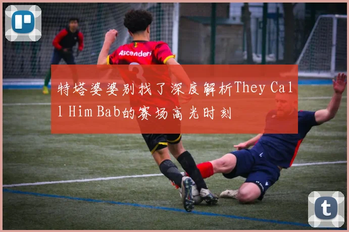 特塔婆婆别找了深度解析They Call Him Bab的赛场高光时刻