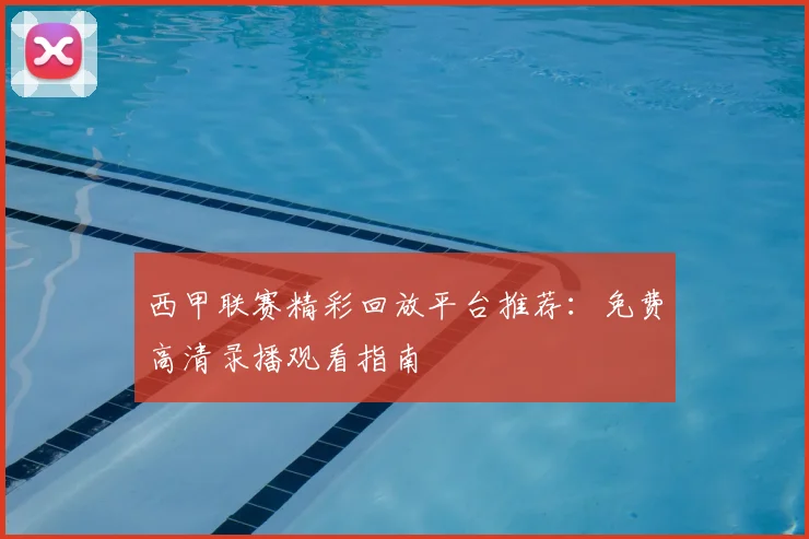 西甲联赛精彩回放平台推荐：免费高清录播观看指南