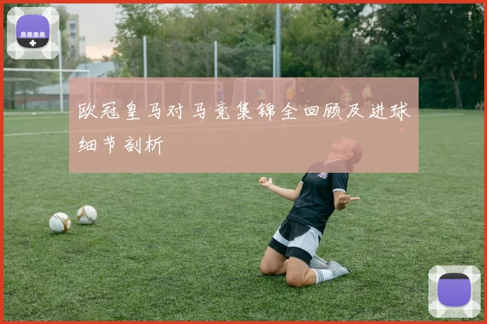 欧冠皇马对马竞集锦全回顾及进球细节剖析