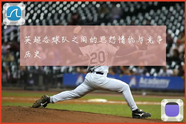 英超各球队之间的恩怨情仇与竞争历史