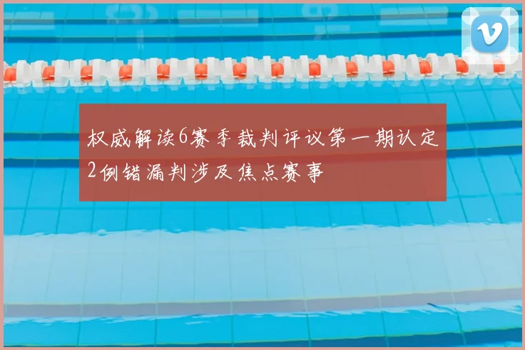 权威解读6赛季裁判评议第一期认定2例错漏判涉及焦点赛事